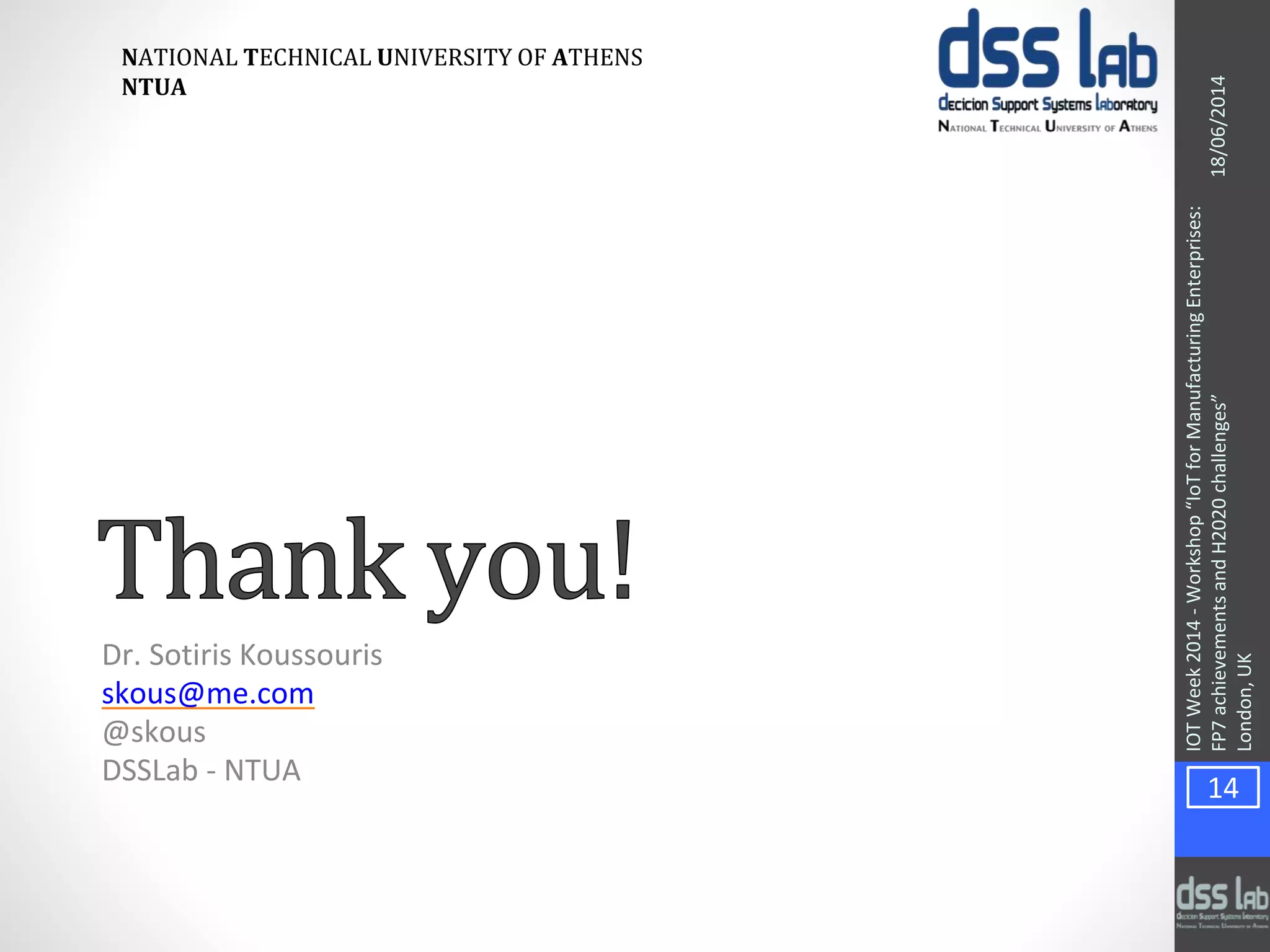 NATIONAL TECHNICAL UNIVERSITY OF ATHENS
NTUA
IOTWeek2014-Workshop“IoTforManufacturingEnterprises:
FP7achievementsandH2020challenges”
London,UK
Dr. Sotiris Koussouris
skous@me.com
@skous
DSSLab - NTUA
18/06/2014
14
 