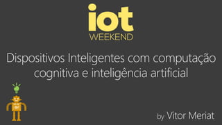 Dispositivos Inteligentes com computação
cognitiva e inteligência artificial
by Vitor Meriat
 