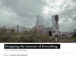 10/04/2013 Iskander Smit, @iskandr
Designing the Internet of Everything
IoT week 2013 Rotterdam
https://vimeo.com/12187317
 