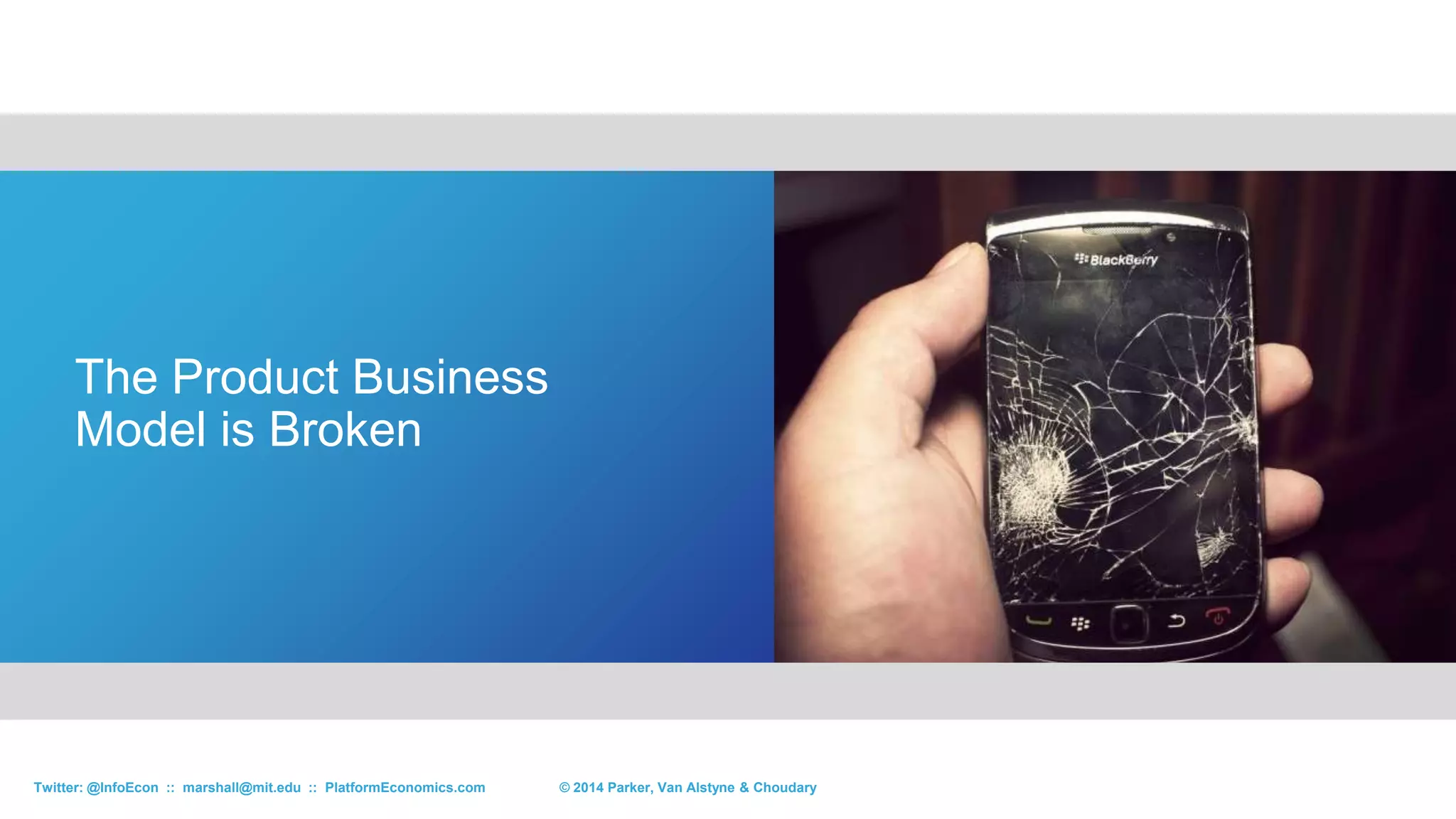 8© 2015 Parker, Van Alstyne & ChoudaryTwitter: @InfoEcon :: marshall@mit.edu :: PlatformEconomics.com
The Product Business
Model is Broken
© 2015 Parker, Van Alstyne & ChoudaryTwitter: @InfoEcon :: marshall@mit.edu :: PlatformEconomics.com
 