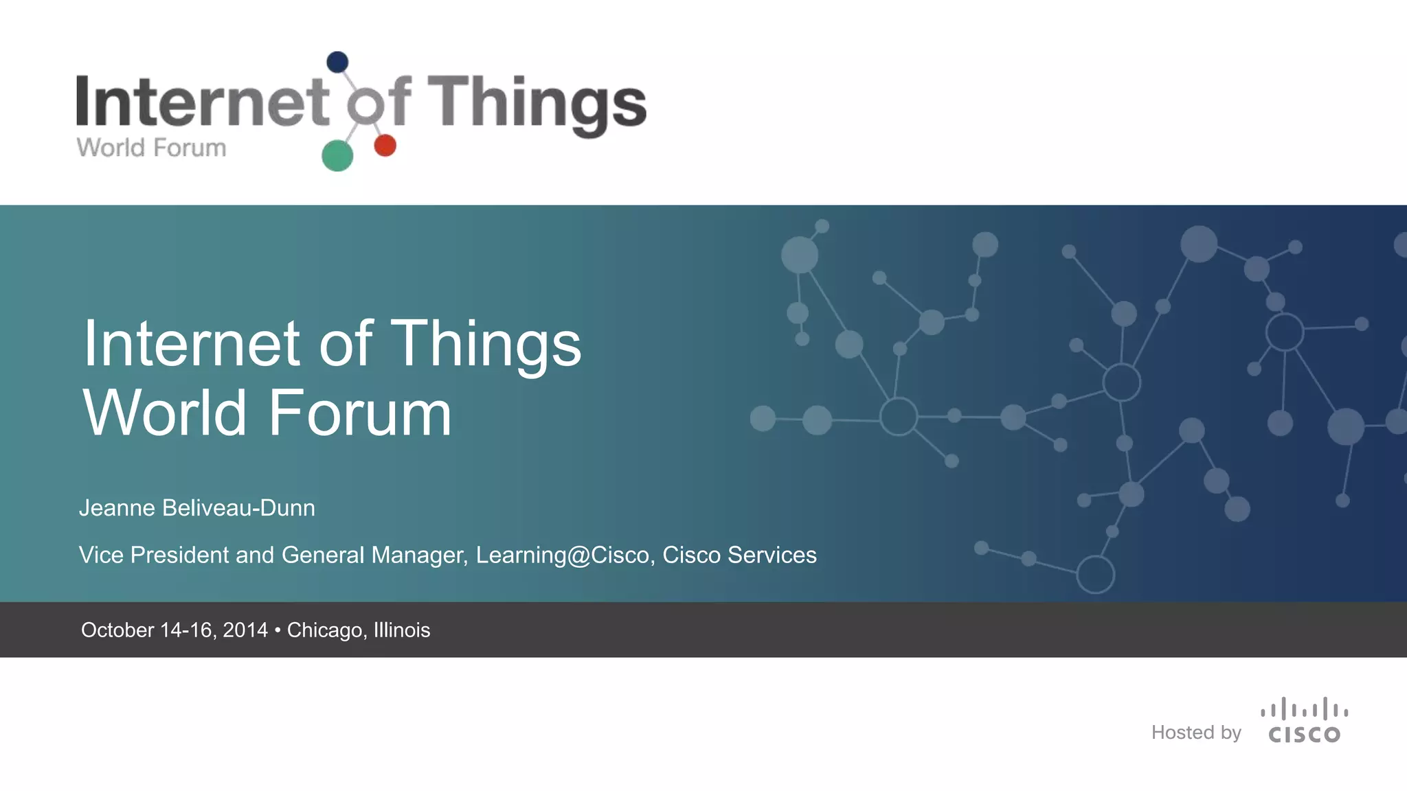 Internet of Things 
World Forum 
Jeanne Beliveau-Dunn 
Vice President and General Manager, Learning@Cisco, Cisco Services 
October 14-16, 2014 • Chicago, Illinois 
 Sep/2014 
 