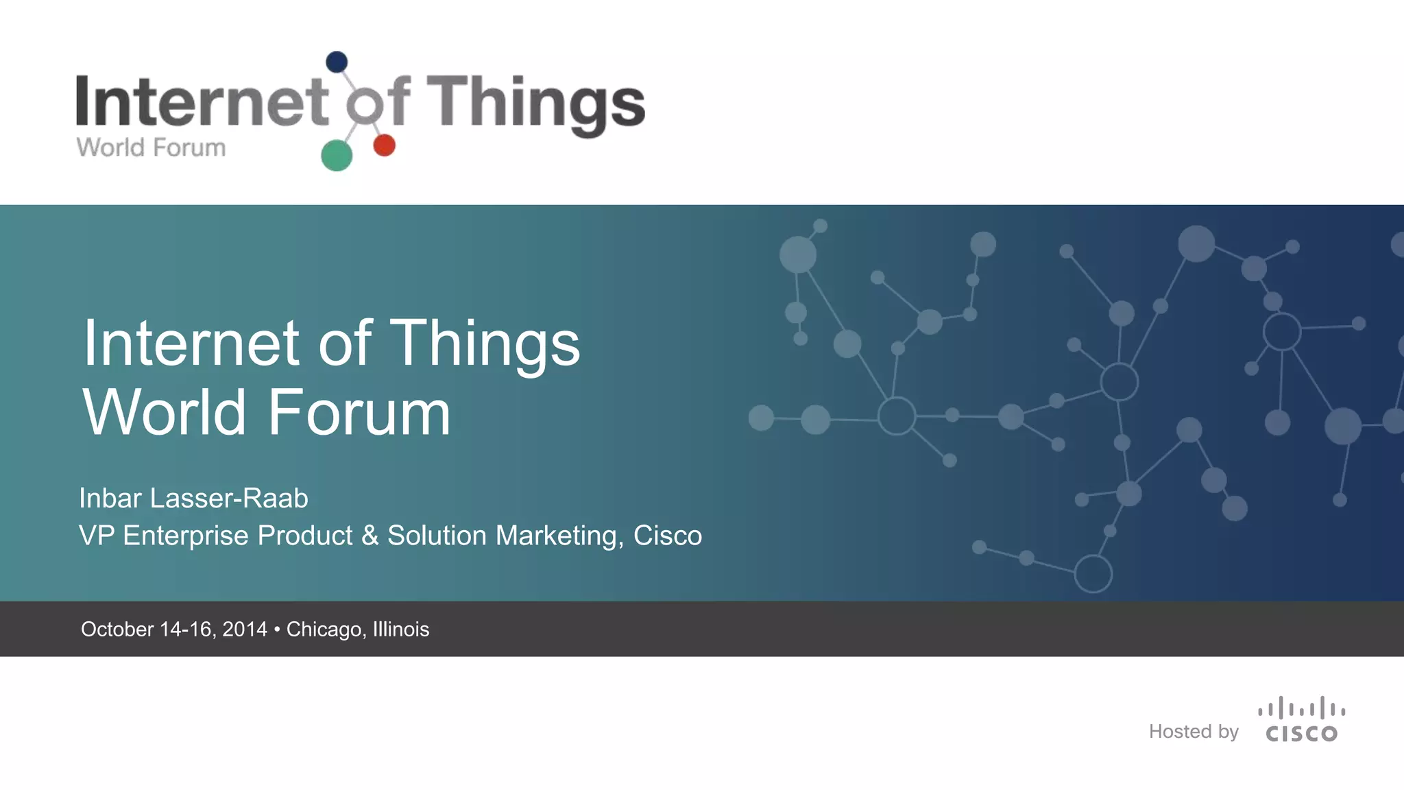 Internet of Things 
World Forum 
Inbar Lasser-Raab 
VP Enterprise Product & Solution Marketing, Cisco 
October 14-16, 2014 • Chicago, Illinois 
 Sep/2014 
 
