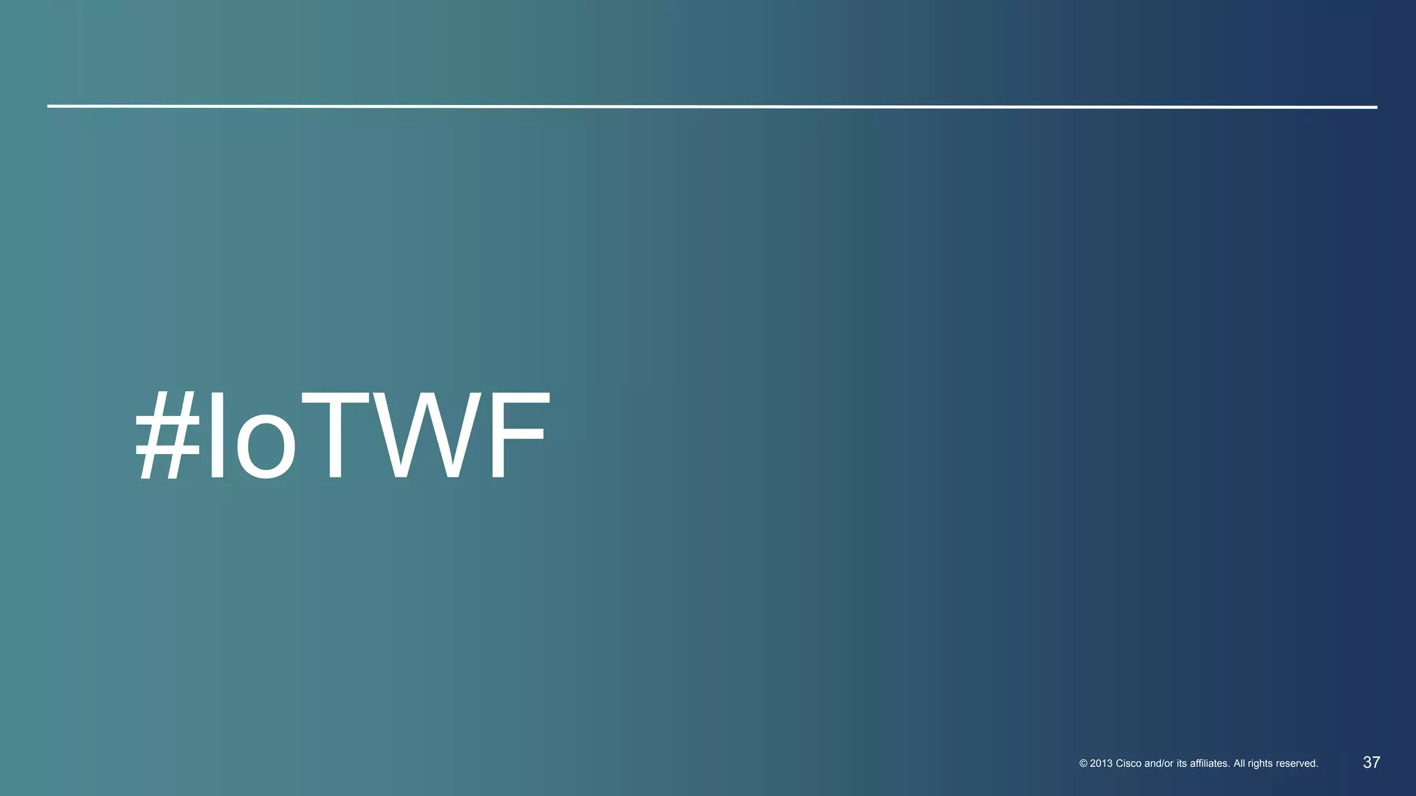 © 2013 Cisco and/or its affiliates. All rights reserved. 37 
#IoTWF 
 