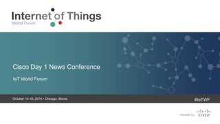 Cisco Day 1 News Conference 
IoT World Forum 
October 14-16, 2014 • Chicago, Illinois 
#IoTWF 
 