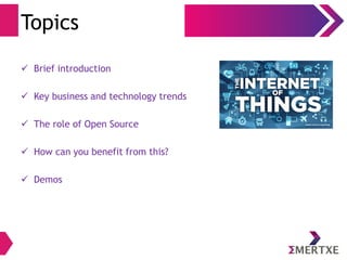 Topics 
 Brief introduction 
 Key business and technology trends 
 The role of Open Source 
 How can you benefit from this? 
 Demos 
 
