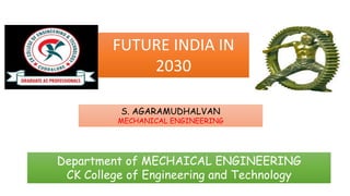S. AGARAMUDHALVAN
MECHANICAL ENGINEERING
Department of MECHAICAL ENGINEERING
CK College of Engineering and Technology
FUTURE INDIA IN
2030
 