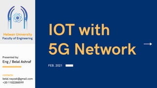 IOT with
5G Network
FEB. 2021
Presented by:
Eng / Belal Ashraf
Helwan University
FEB. 2021
Faculty of Engineering
contacts:
belal.nayzak@gmail.com
+20 1102288599
 