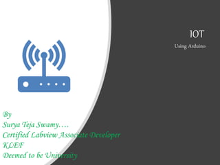 IOT
Using Arduino
By
Surya Teja Swamy….
Certified Labview Associate Developer
KLEF
Deemed to be University
 