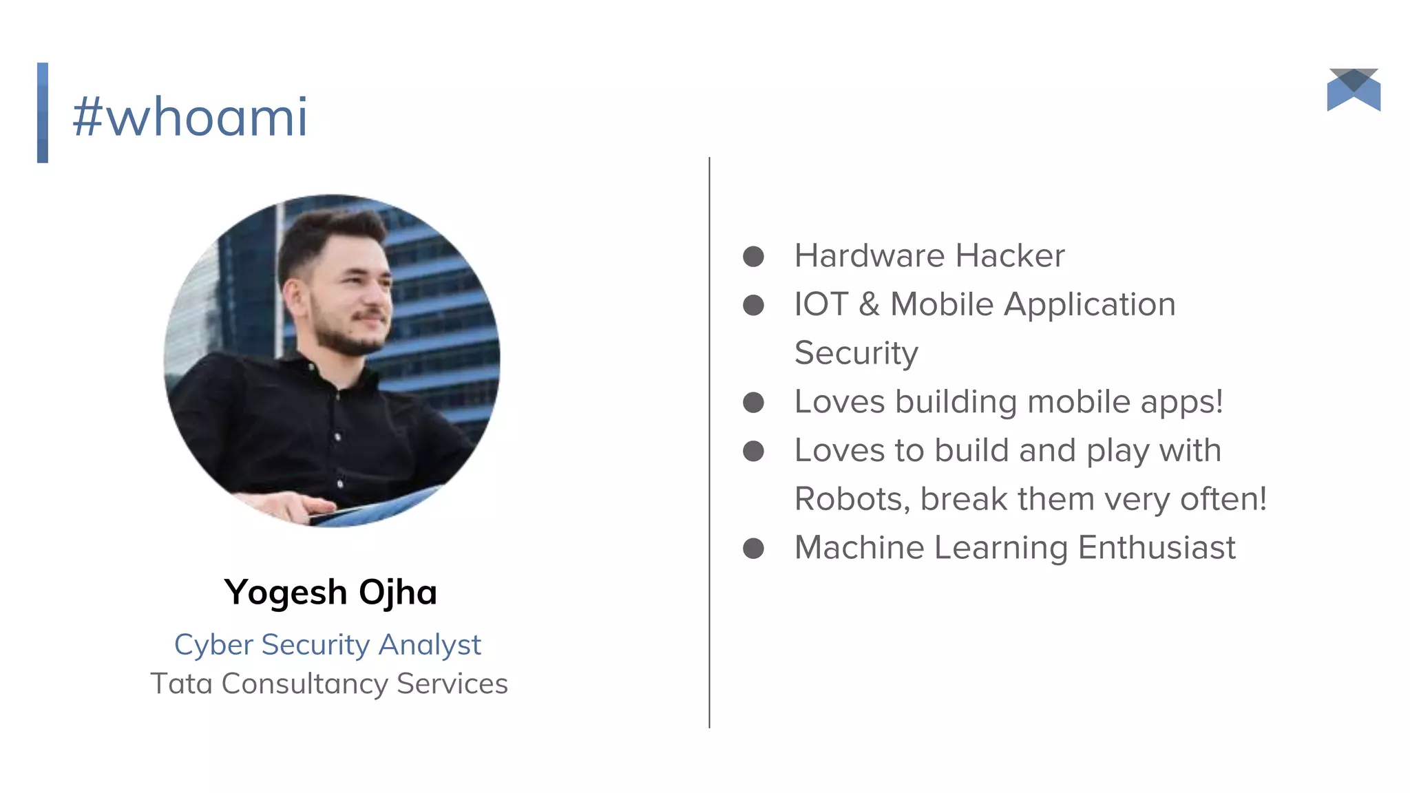 Tata Consultancy Services
Cyber Security Analyst
#whoami
Yogesh Ojha
● Hardware Hacker
● IOT & Mobile Application
Security
● Loves building mobile apps!
● Loves to build and play with
Robots, break them very often!
● Machine Learning Enthusiast
 