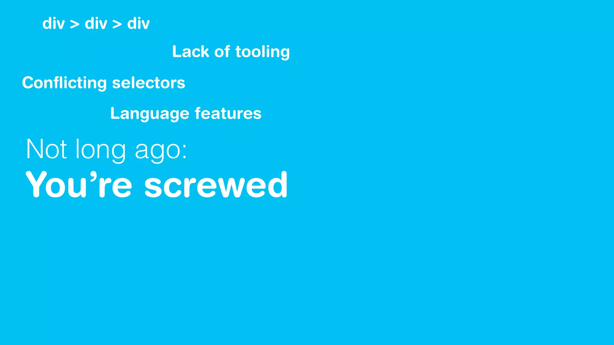 Not long ago:
You’re screwed
div > div > div
Conﬂicting selectors
Lack of tooling
Language features
 