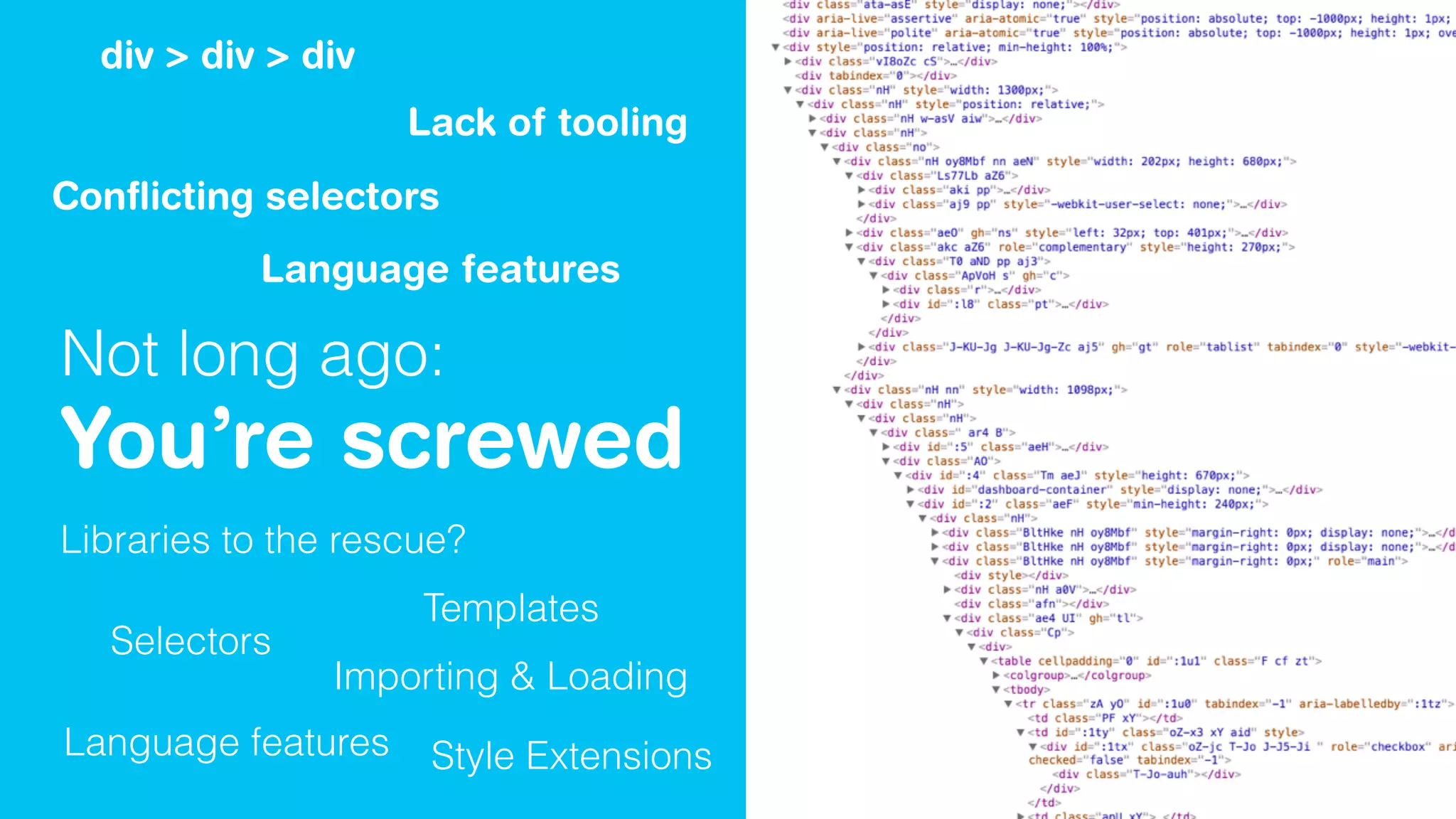Not long ago:
You’re screwed
div > div > div
Conﬂicting selectors
Lack of tooling
Language features
Libraries to the rescue?
Selectors
Templates
Language features
Importing & Loading
Style Extensions
 