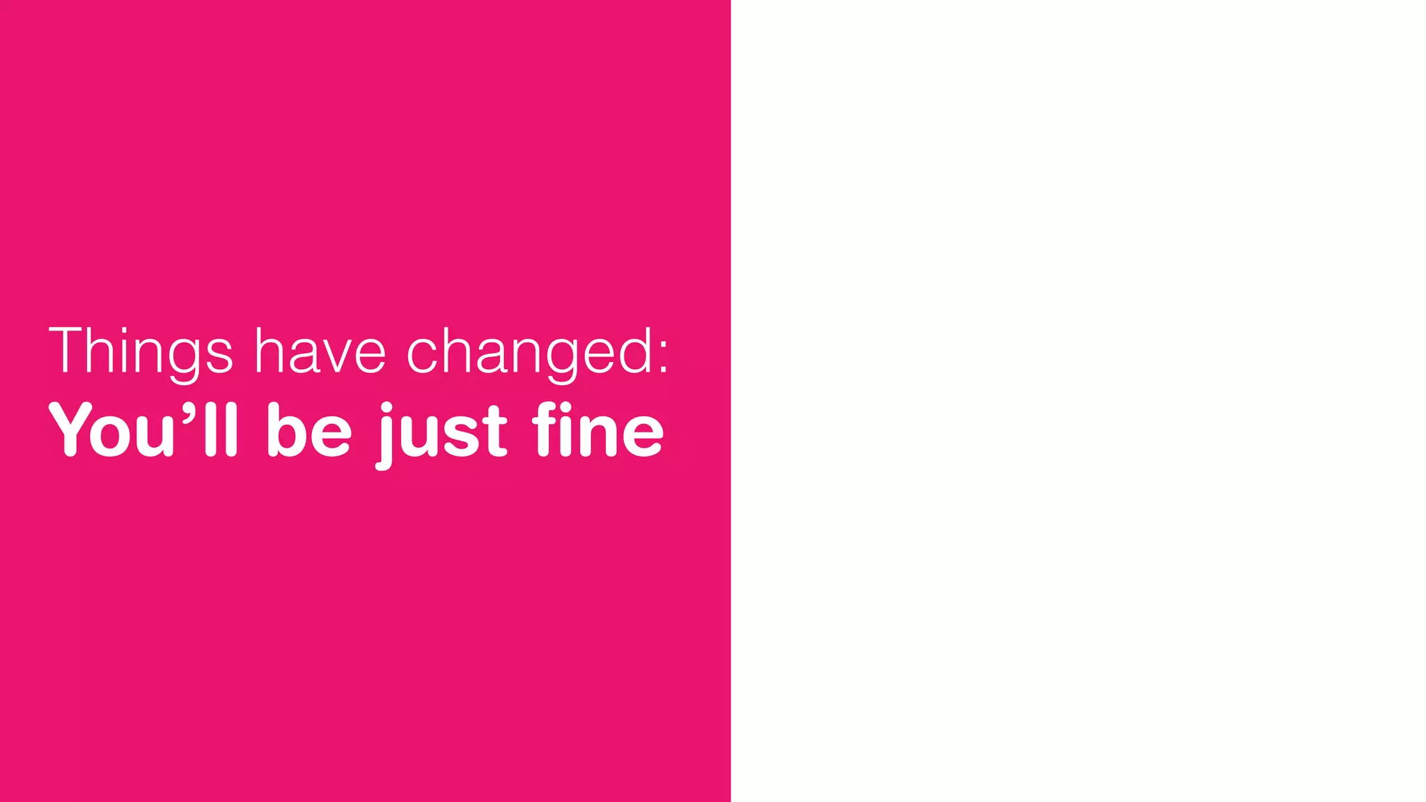 Things have changed:
You’ll be just ﬁne
 