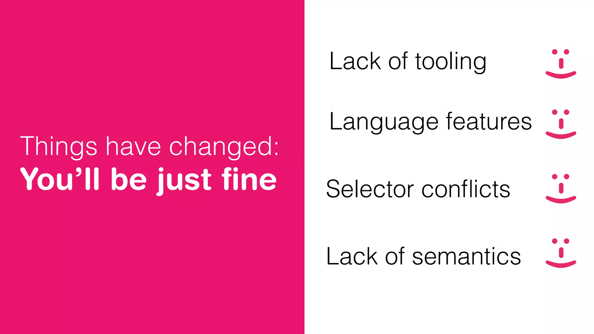 Lack of tooling
Language features
Selector conﬂicts
Lack of semantics
:-):-):-):-)
Things have changed:
You’ll be just ﬁne
 