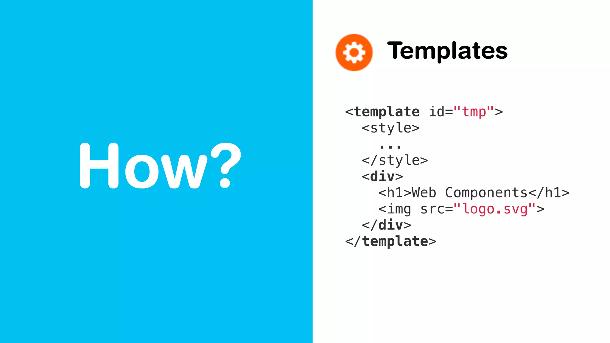 How?
Templates
<template id="tmp">
<style>
...
</style>
<div>
<h1>Web Components</h1>
<img src="logo.svg">
</div>
</template>
 