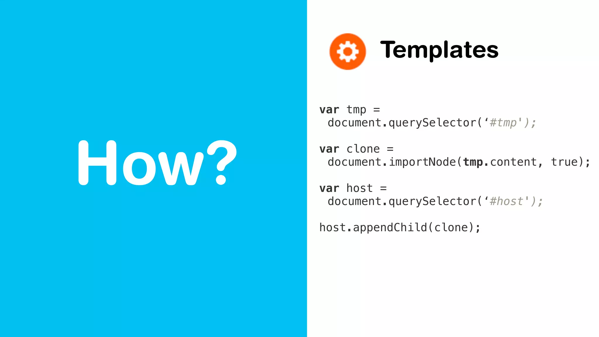 How?
Templates
var tmp =
document.querySelector(‘#tmp');
var clone =
document.importNode(tmp.content, true);
var host =
document.querySelector(‘#host');
host.appendChild(clone);
 