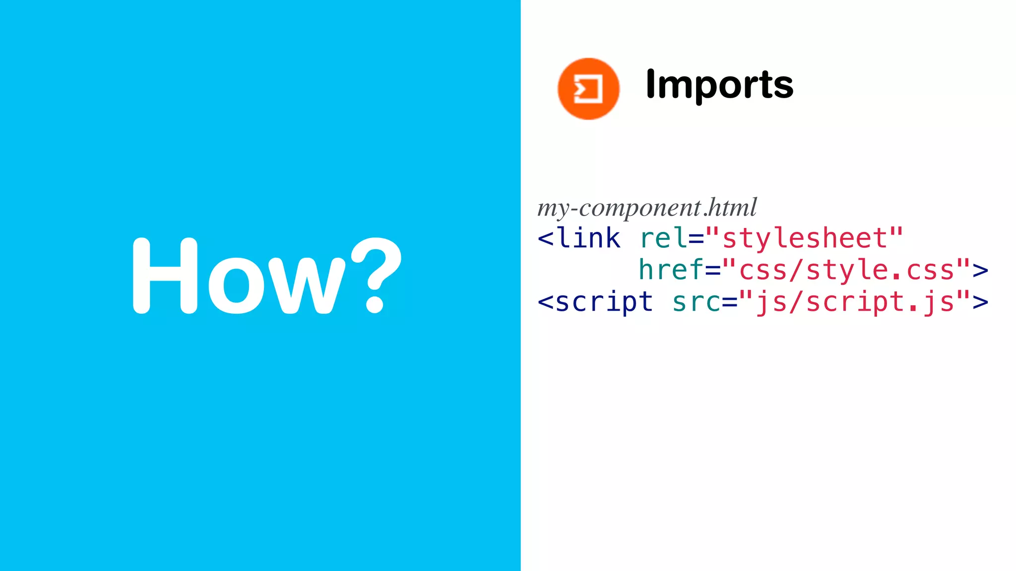 How?
Imports
my-component.html
<link rel="stylesheet"
href="css/style.css">
<script src="js/script.js">
 