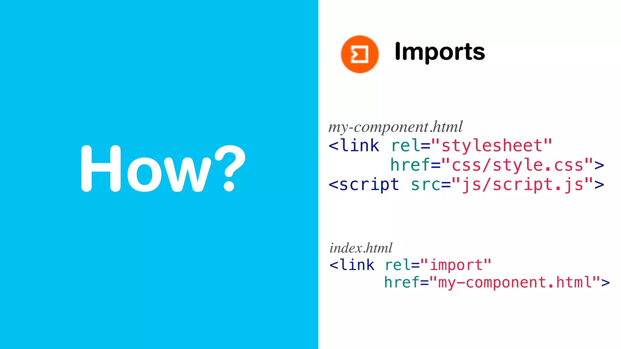 How?
Imports
index.html
<link rel="import"
href="my-component.html">
my-component.html
<link rel="stylesheet"
href="css/style.css">
<script src="js/script.js">
 