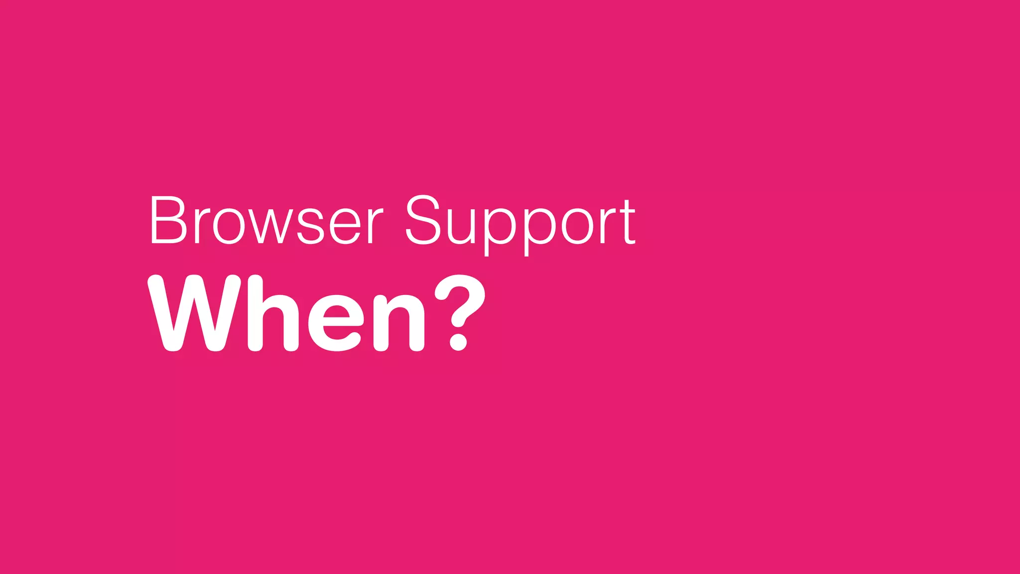 Browser Support
When?
 
