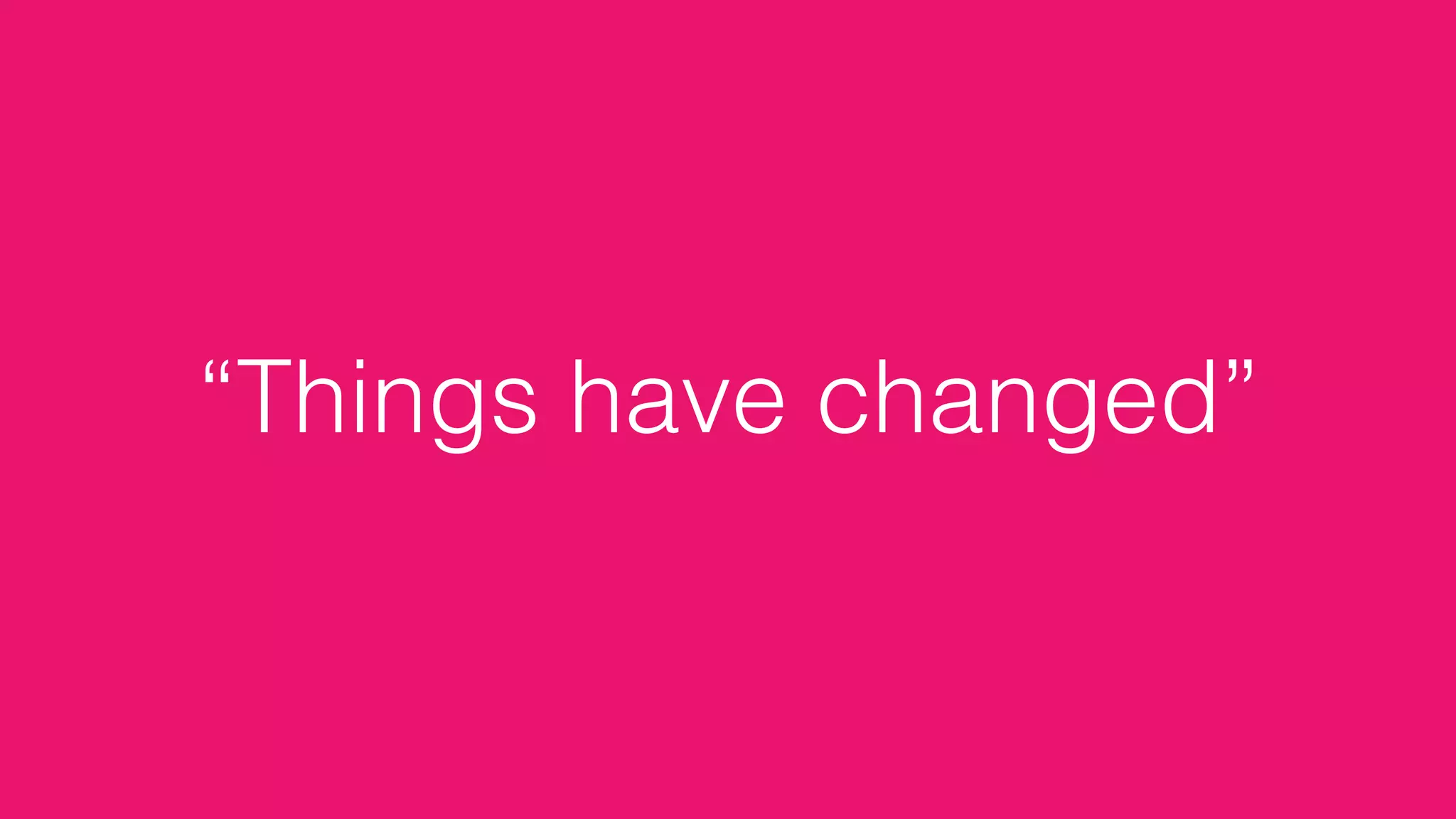 “Things have changed”
 