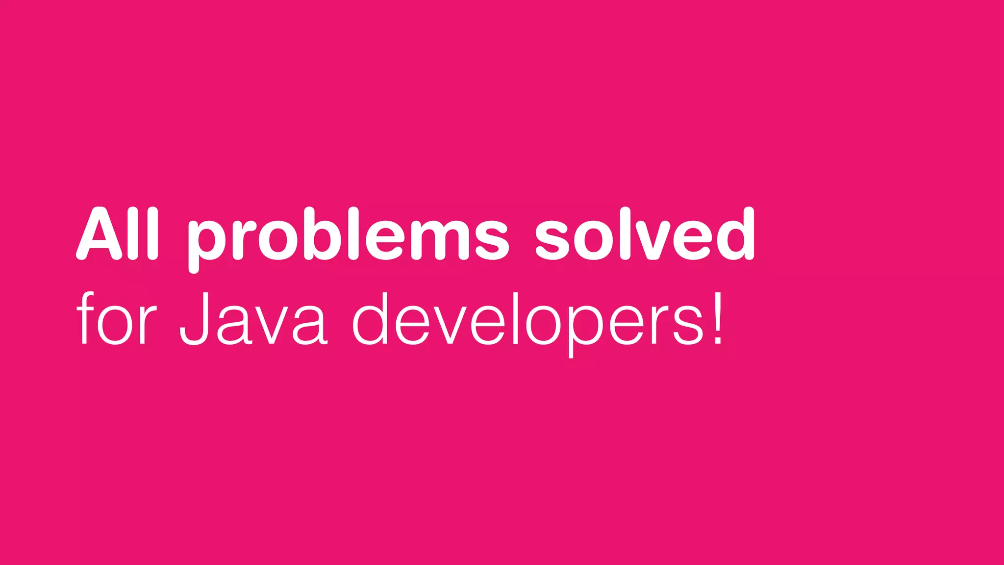 All problems solved
for Java developers!
 