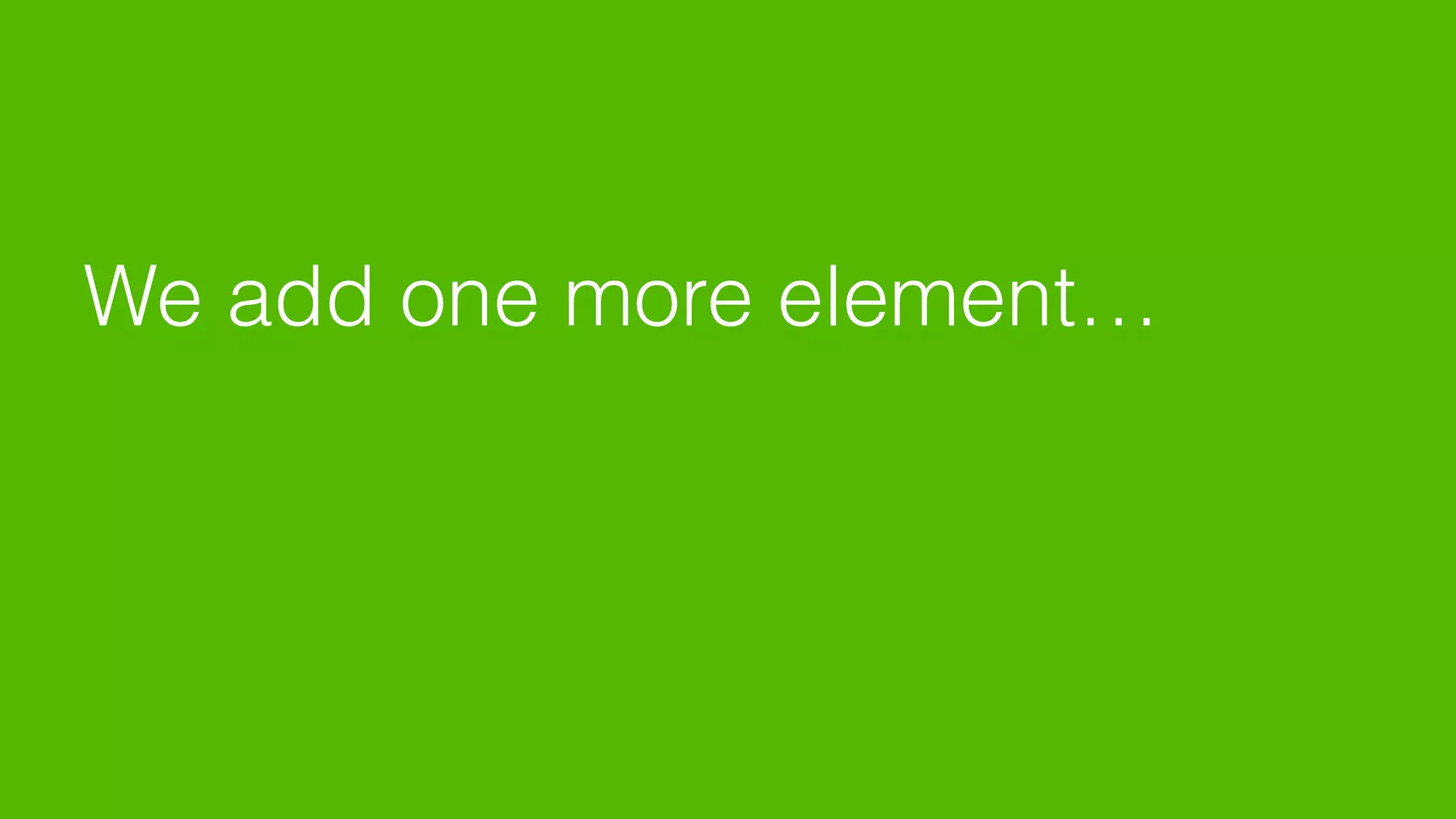 We add one more element…
 