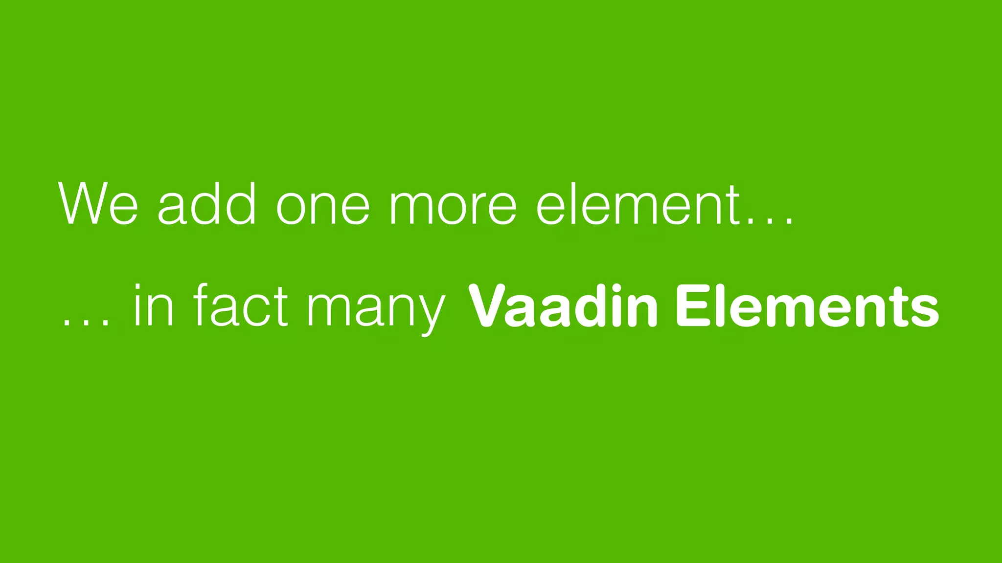 … in fact many Elements
We add one more element…
Vaadin
 
