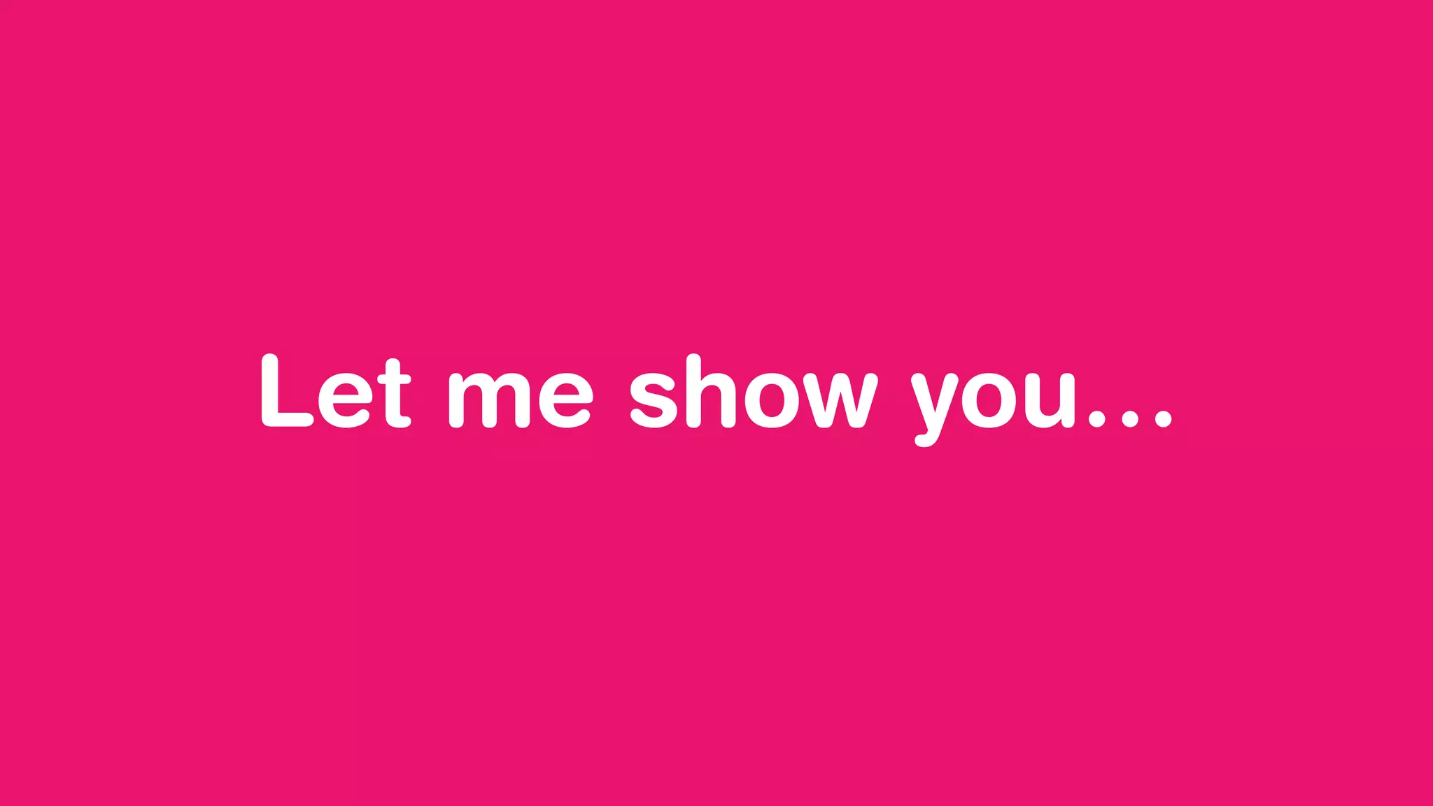 Let me show you…
 