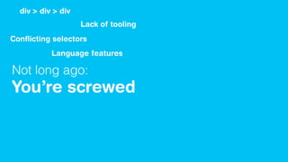 Not long ago:
You’re screwed
div > div > div
Conﬂicting selectors
Lack of tooling
Language features
 