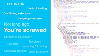 Not long ago:
You’re screwed
div > div > div
Conﬂicting selectors
Lack of tooling
Language features
Libraries to the rescue?
Selectors
Templates
Language features
Importing & Loading
Style Extensions
 
