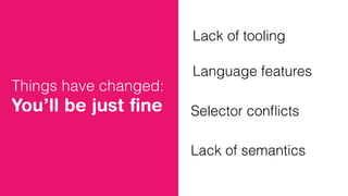 Lack of tooling
Language features
Selector conﬂicts
Lack of semantics
Things have changed:
You’ll be just ﬁne
 