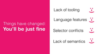 Lack of tooling
Language features
Selector conﬂicts
Lack of semantics
:-):-):-):-)
Things have changed:
You’ll be just ﬁne
 