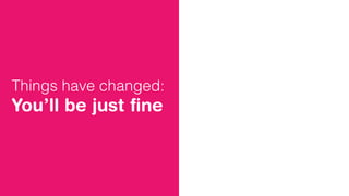 Things have changed:
You’ll be just ﬁne
 