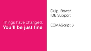 Things have changed:
You’ll be just ﬁne
Gulp, Bower,
IDE Support
ECMAScript 6
 