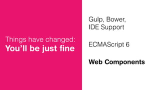 Things have changed:
You’ll be just ﬁne
Gulp, Bower,
IDE Support
ECMAScript 6
Web Components
 