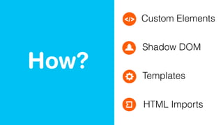 How?
Custom Elements
Shadow DOM
Templates
HTML Imports
 