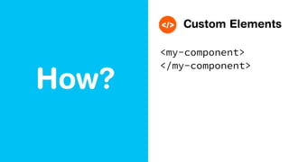 How?
Custom Elements
<my-component>
</my-component>
 