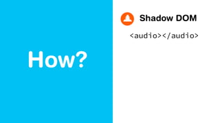 How?
Shadow DOM
<audio></audio>
 