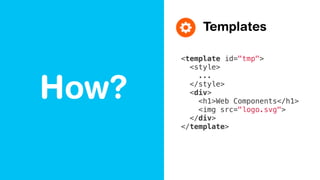 How?
Templates
<template id="tmp">
<style>
...
</style>
<div>
<h1>Web Components</h1>
<img src="logo.svg">
</div>
</template>
 