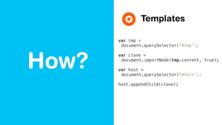 How?
Templates
var tmp =
document.querySelector(‘#tmp');
var clone =
document.importNode(tmp.content, true);
var host =
document.querySelector(‘#host');
host.appendChild(clone);
 