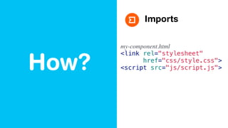How?
Imports
my-component.html
<link rel="stylesheet"
href="css/style.css">
<script src="js/script.js">
 