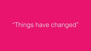 “Things have changed”
 