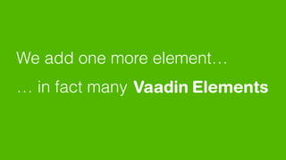 … in fact many Elements
We add one more element…
Vaadin
 