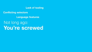 Not long ago:
You’re screwed
Conﬂicting selectors
Lack of tooling
Language features
 