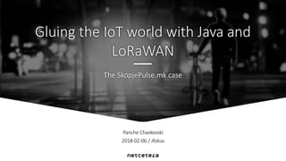Panche Chavkovski
2018-02-06 / Jfokus
The SkopjePulse.mk case
Gluing the IoT world with Java and
LoRaWAN
 