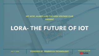 JULY 11, 2020
STREAMING LIVE ON
POWERED BY SPARKELEX TECHNOLOGY
LORA- THE FUTURE OF IOT
MIT ACSC, ALANDI AND THE HIGH VOLTAGE CLUB
PRESENT
 
