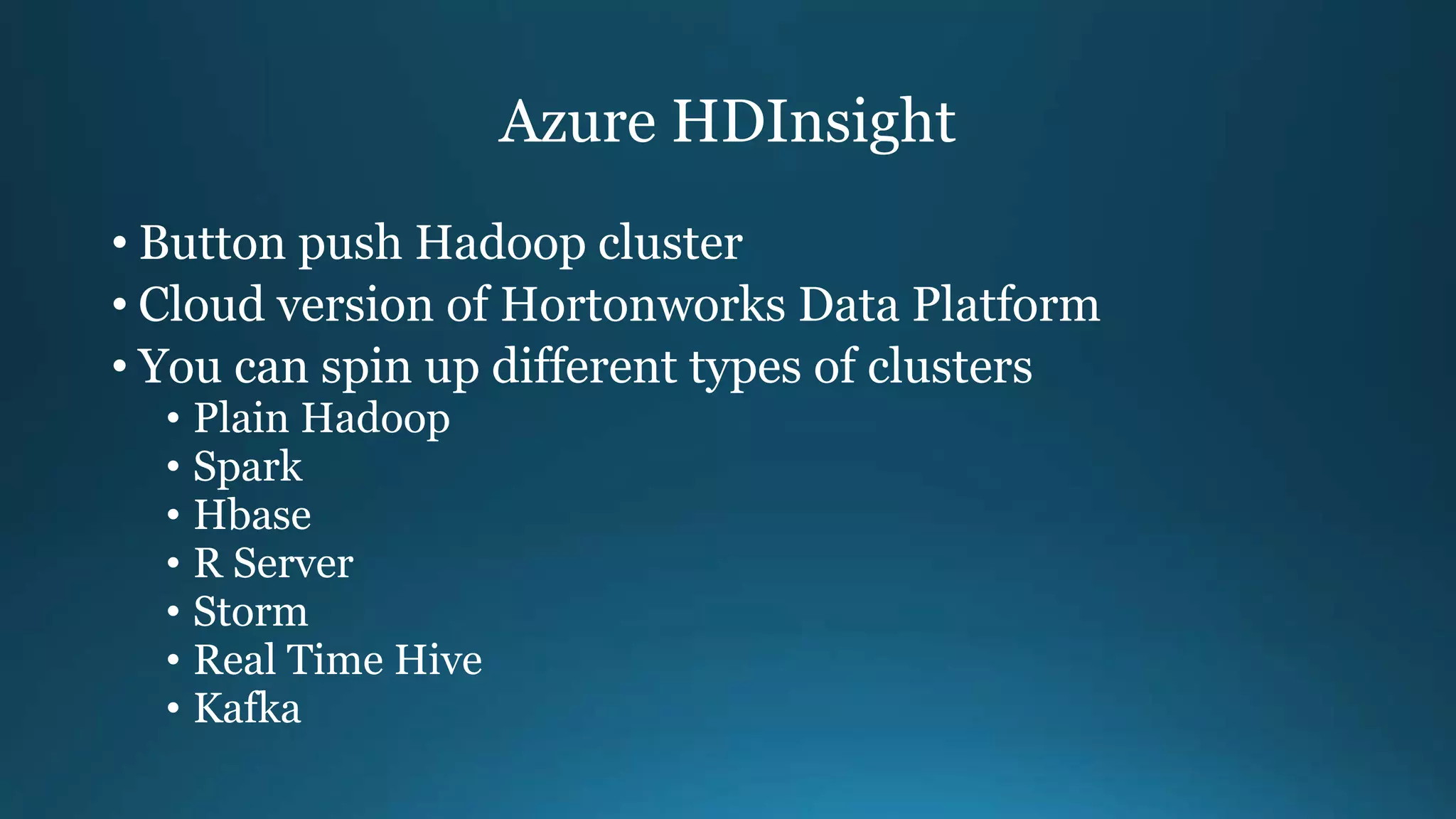 Azure HDInsight
• Button push Hadoop cluster
• Cloud version of Hortonworks Data Platform
• You can spin up different types of clusters
• Plain Hadoop
• Spark
• Hbase
• R Server
• Storm
• Real Time Hive
• Kafka
 