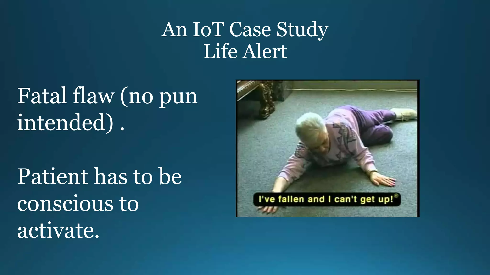 An IoT Case Study
Life Alert
Fatal flaw (no pun
intended) .
Patient has to be
conscious to
activate.
 