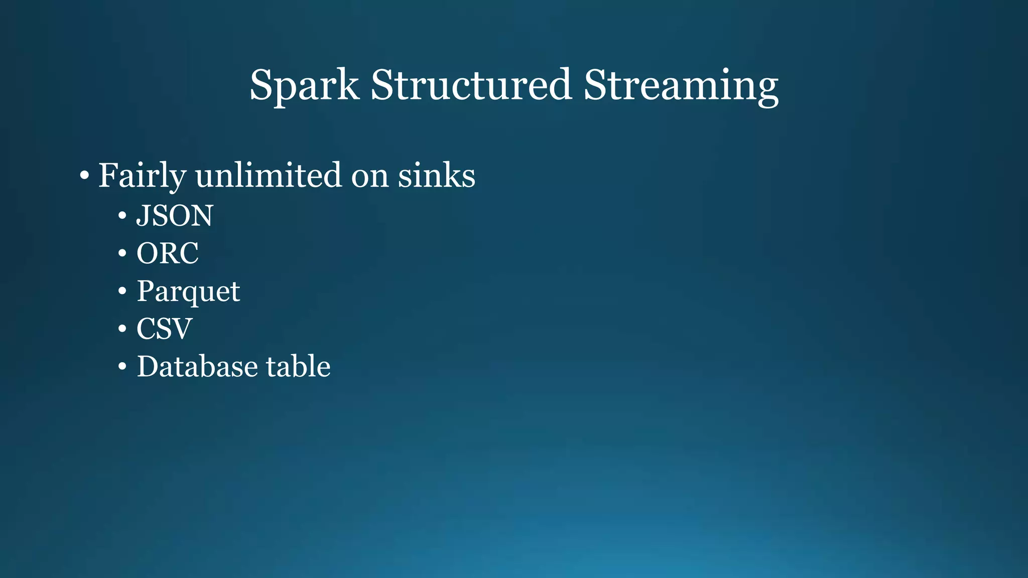 Spark Structured Streaming
• Fairly unlimited on sinks
• JSON
• ORC
• Parquet
• CSV
• Database table
 
