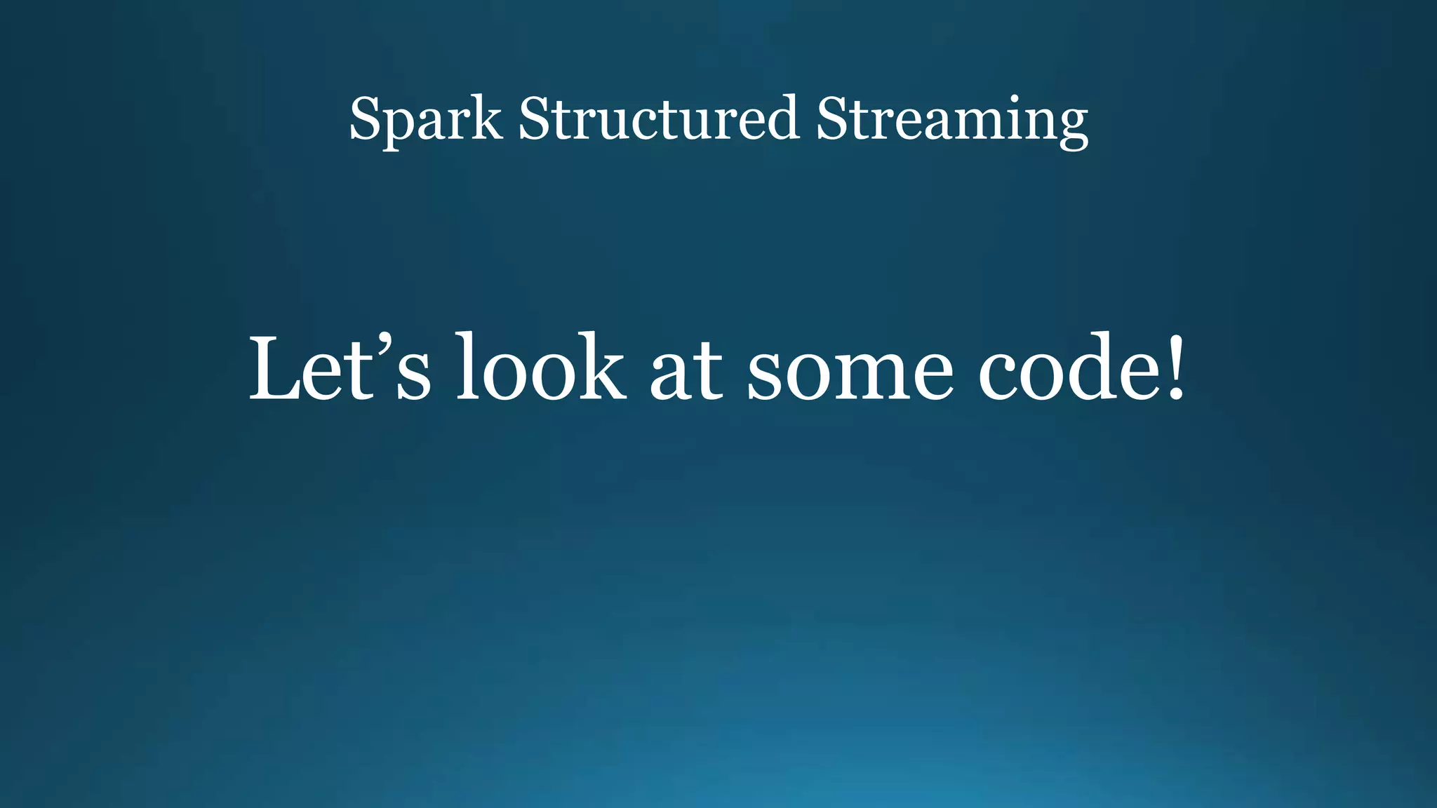 Spark Structured Streaming
Let’s look at some code!
 
