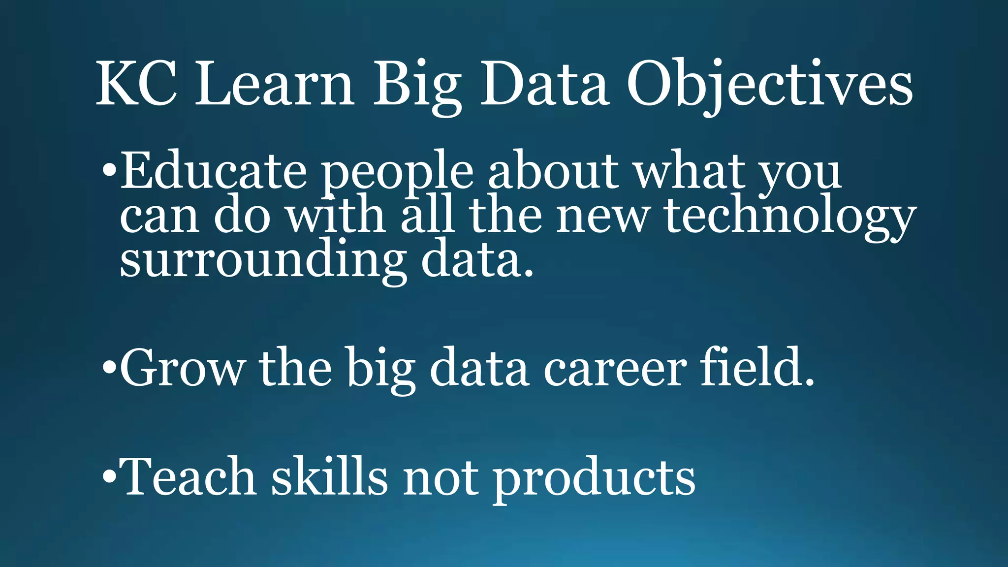 KC Learn Big Data Objectives
•Educate people about what you
can do with all the new technology
surrounding data.
•Grow the big data career field.
•Teach skills not products
 